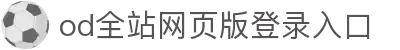 od全站网页版登录入口 - 网页版账号登录与全站功能